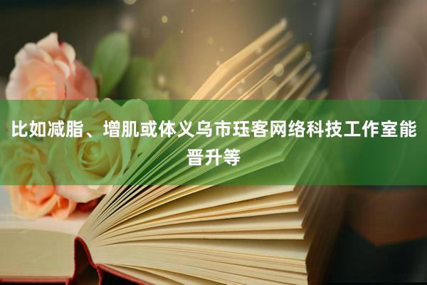 比如减脂、增肌或体义乌市珏客网络科技工作室能晋升等