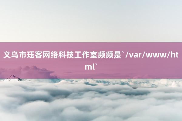 义乌市珏客网络科技工作室频频是`/var/www/html`